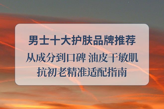 从成分到口碑 油皮干敏肌抗初老精准适配pg试玩2025 男士十大护肤品牌:(图1) 从成分到口碑 油皮干敏肌抗初老精准适配pg试玩2025 男士十大护肤品牌:(图1)
